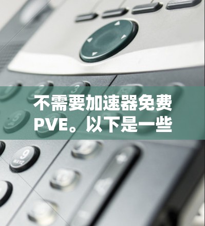 不需要加速器免费PVE。以下是一些推荐的平台和游戏 不需要加速器免费PVE。以下是一些推荐的平台和游戏