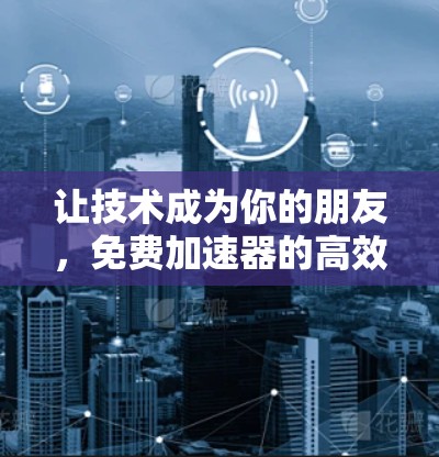 让技术成为你的朋友，免费<strong>加速器</strong>的高效使用