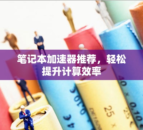 笔记本<strong>加速器</strong>推荐，轻松提升计算效率