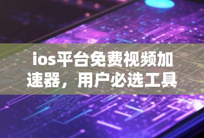 ios平台免费视频加速器,用户必选工具,提升视频播放效率的高效解决方案 ios平台免费视频加速器,用户必选工具,提升视频播放效率的高效解决方案