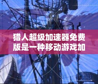 猎人超级加速器免费版是一种移动游戏加速器，用户可以通过注册账号登录到猎人世界，使用其加速功能来提升游戏体验。以下是详细的使用指南和注意事项