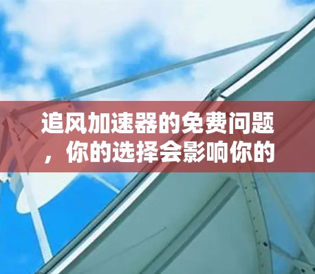 追风加速器的免费问题,你的选择会影响你的体验 追风加速器的免费问题,你的选择会影响你的体验