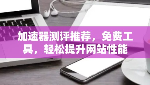 加速器测评推荐，免费工具，轻松提升网站性能