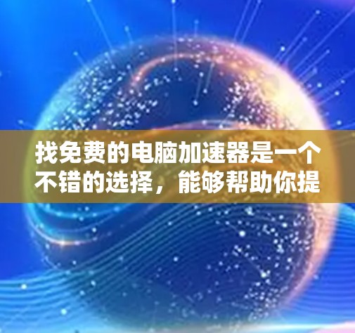 找免费的电脑加速器是一个不错的选择，能够帮助你提升加载速度和性能。以下是一些常见的免费电脑加速器推荐，供你参考