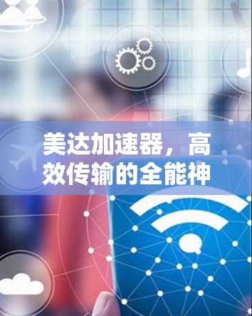 美达<strong>加速器</strong>，高效传输的全能神器，免费版让你秒上市场