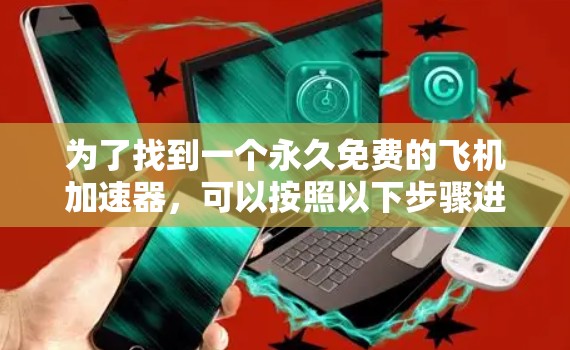 为了找到一个永久免费的飞机<strong>加速器</strong>，可以按照以下步骤进行