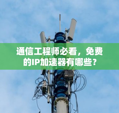 通信工程师必看，免费的IP<strong>加速器</strong>有哪些？