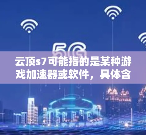 云顶s7可能指的是某种游戏<strong>加速器</strong>或软件，具体含义取决于上下文。以下是一些可能的解释和建议