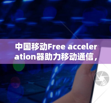 中国移动Free acceleration器助力移动通信，轻松应对各种场景
