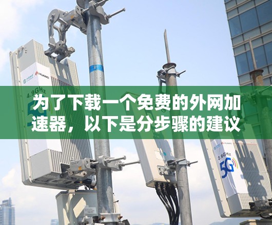 为了下载一个免费的外网<strong>加速器</strong>，以下是分步骤的建议