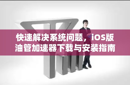 快速解决系统问题，iOS版油管<strong>加速器</strong>下载与安装指南