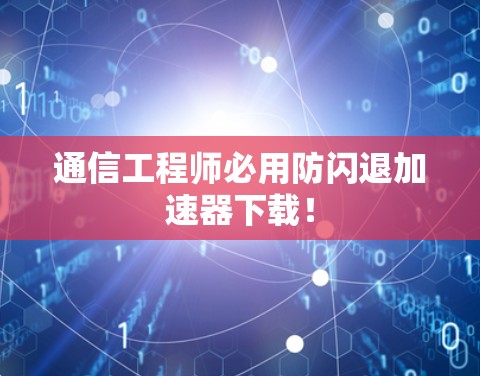 通信工程师必用防闪退<strong>加速器</strong>下载！