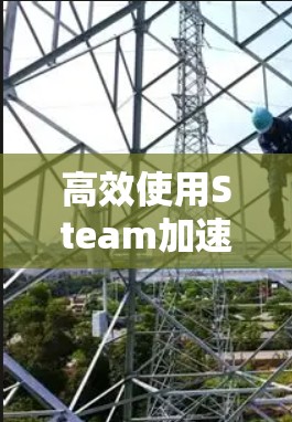 高效使用Steam加速器,让电脑性能最大化 高效使用Steam加速器,让电脑性能最大化