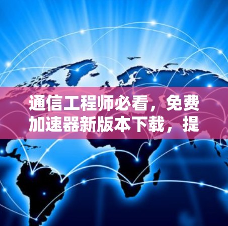 通信工程师必看,免费加速器新版本下载,提升数据传输效率! 通信工程师必看,免费加速器新版本下载,提升数据传输效率!