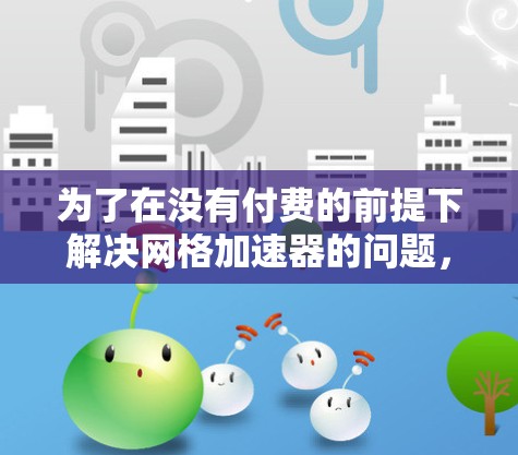 为了在没有付费的前提下解决网格加速器的问题,可以采取以下步骤 为了在没有付费的前提下解决网格加速器的问题,可以采取以下步骤