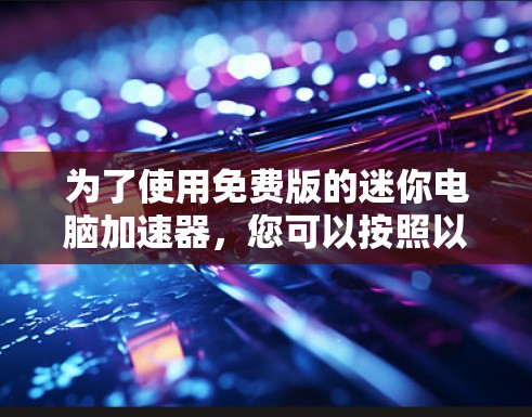 为了使用免费版的迷你电脑加速器,您可以按照以下步骤进行 为了使用免费版的迷你电脑加速器,您可以按照以下步骤进行
