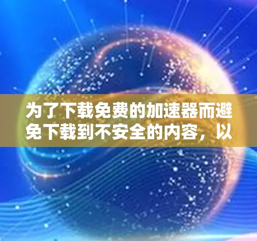 为了下载免费的加速器而避免下载到不安全的内容,以下是分步骤的建议 为了下载免费的加速器而避免下载到不安全的内容,以下是分步骤的建议