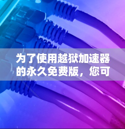 为了使用越狱加速器的永久免费版,您可以按照以下步骤进行操作 为了使用越狱加速器的永久免费版,您可以按照以下步骤进行操作