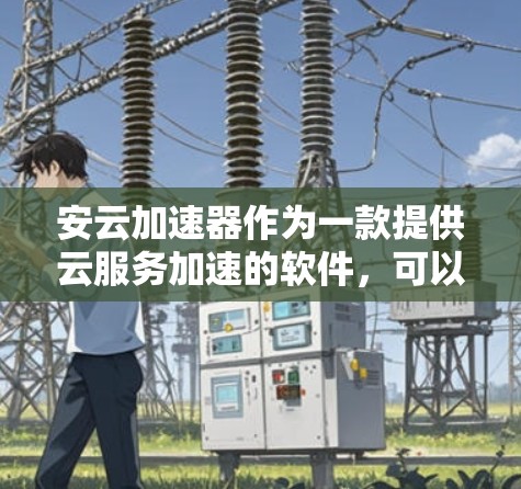 安云加速器作为一款提供云服务加速的软件，可以按照以下步骤使用