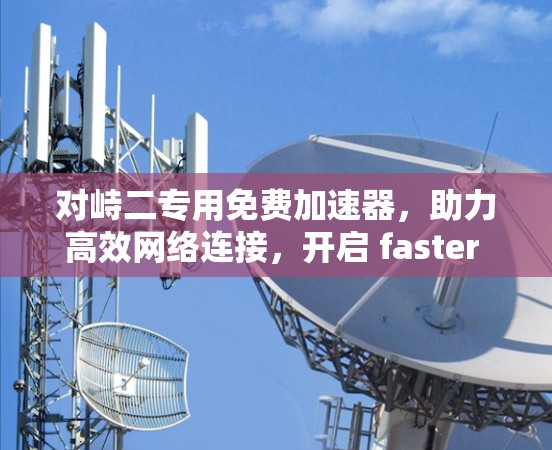 对峙二专用免费加速器,助力高效网络连接,开启 faster life 对峙二专用免费加速器,助力高效网络连接,开启 faster life