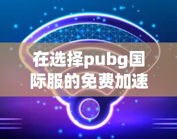 在选择pubg国际服的免费加速器时,以下是一些建议,帮助你找到适合自己的选择 在选择pubg国际服的免费加速器时,以下是一些建议,帮助你找到适合自己的选择