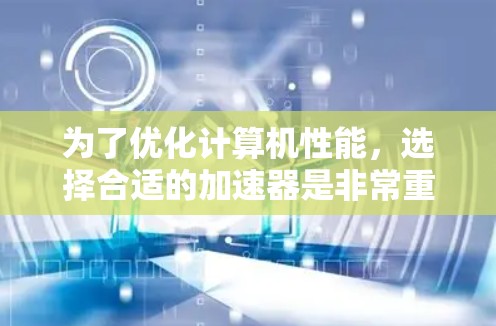 为了优化计算机性能,选择合适的加速器是非常重要的。以下是对如何选择免费的加速器的详细分析 为了优化计算机性能,选择合适的加速器是非常重要的。以下是对如何选择免费的加速器的详细分析