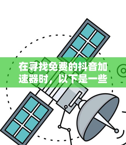 在寻找免费的抖音加速器时,以下是一些推荐,涵盖了不同的功能和原价情况 在寻找免费的抖音加速器时,以下是一些推荐,涵盖了不同的功能和原价情况
