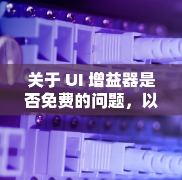 关于 UI 增益器是否免费的问题,以下是详细的分析和建议 关于 UI 增益器是否免费的问题,以下是详细的分析和建议