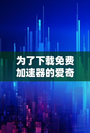 为了下载免费加速器的爱奇艺,由于爱奇艺本身是付费服务,无法提供免费加速。以下是可行的解决方案 为了下载免费加速器的爱奇艺,由于爱奇艺本身是付费服务,无法提供免费加速。以下是可行的解决方案
