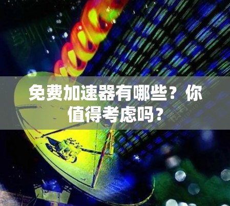 免费加速器有哪些？你值得考虑吗？