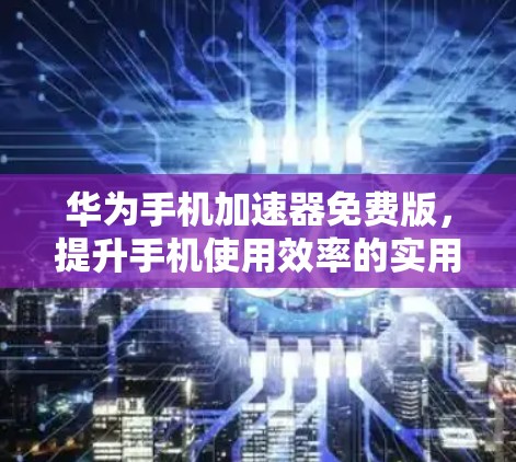 华为手机加速器免费版，提升手机使用效率的实用工具