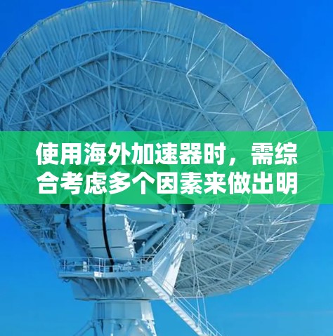 使用海外加速器时，需综合考虑多个因素来做出明智决策。以下是一些关键点，帮助您更好地评估和选择