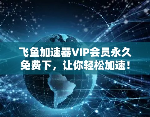 飞鱼加速器VIP会员永久免费下，让你轻松加速！