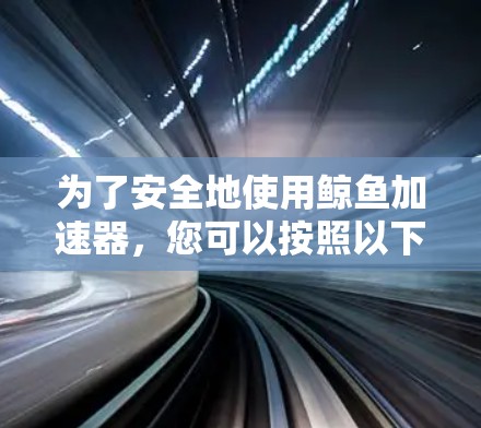 为了安全地使用鲸鱼加速器，您可以按照以下步骤进行
