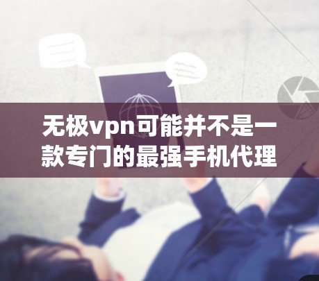 无极vpn可能并不是一款专门的最强手机代理上网软件,但如果你指的是无极网或无极代理,那么它可能是一个用来加速手机上网或连接电脑的工具。以下是一些常见的手机代理软件和工具,供你参考 无极vpn可能并不是一款专门的最强手机代理上网软件,但如果你指的是无极网或无极代理,那么它可能是一个用来加速手机上网或连接电脑的工具。以下是一些常见的手机代理软件和工具,供你参考