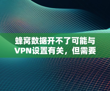 蜂窝数据开不了可能与VPN设置有关，但需要注意以下几点