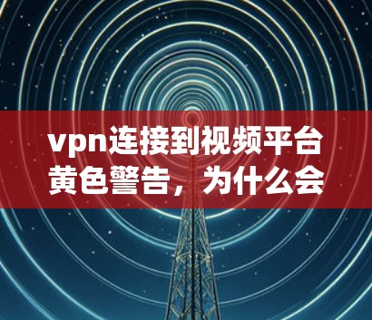 vpn连接到视频平台黄色警告,为什么会出现?操作步骤详解 vpn连接到视频平台黄色警告,为什么会出现?操作步骤详解
