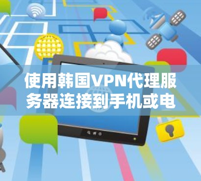 使用韩国VPN代理服务器连接到手机或电脑的步骤如下