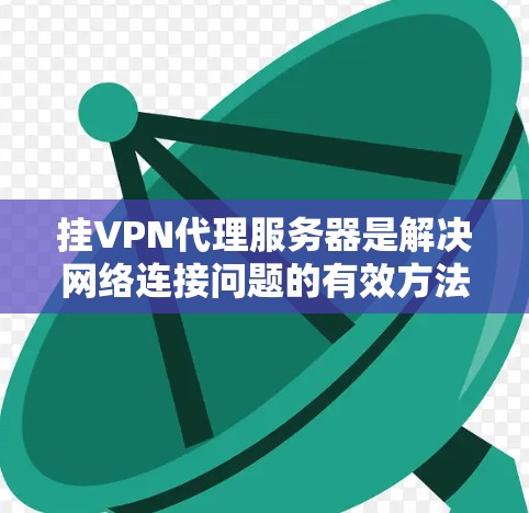 挂VPN代理服务器是解决网络连接问题的有效方法。以下是一个简单而实用的步骤指南，帮助你免费挂VPN代理服务器
