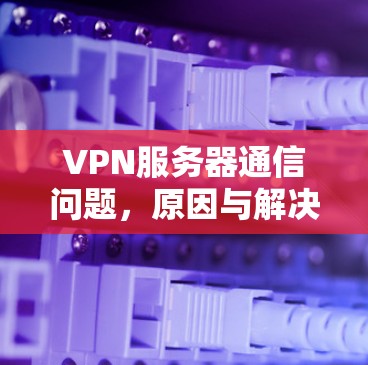 VPN服务器通信问题，原因与解决方案详解