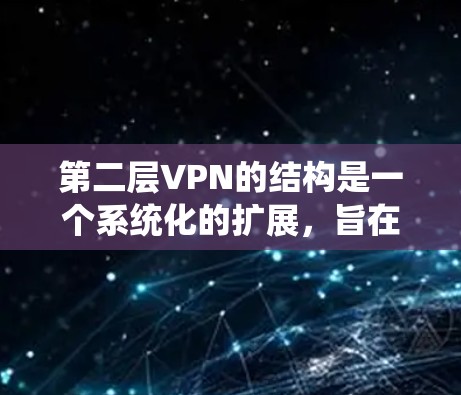 第二层VPN的结构是一个系统化的扩展，旨在提升数据的安全性和保护用户隐私。以下是第二层VPN的详细结构