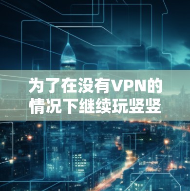 为了在没有VPN的情况下继续玩竖竖竖的日服版本,可以按照以下步骤操作 为了在没有VPN的情况下继续玩竖竖竖的日服版本,可以按照以下步骤操作