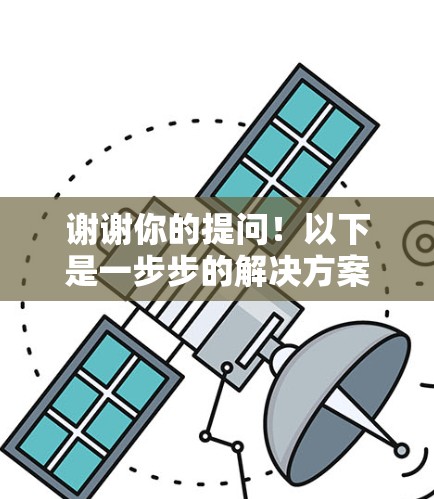 谢谢你的提问!以下是一步步的解决方案 谢谢你的提问!以下是一步步的解决方案