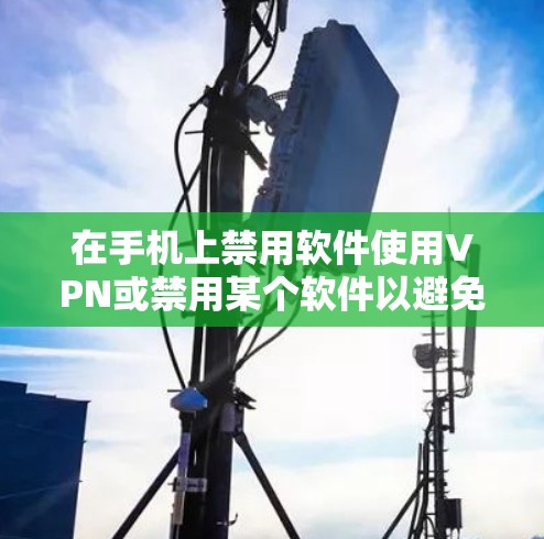 在手机上禁用软件使用VPN或禁用某个软件以避免连接网络,可以按照以下步骤进行 在手机上禁用软件使用VPN或禁用某个软件以避免连接网络,可以按照以下步骤进行