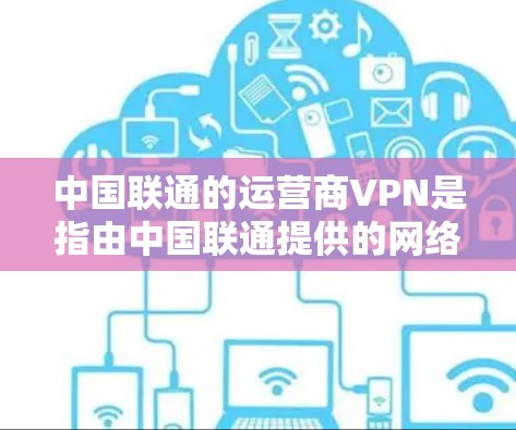 中国联通的运营商VPN是指由中国联通提供的网络保护软件，用于保护用户和网络的安全。以下是关于运营商VPN的详细信息