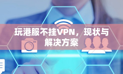 玩港服不挂VPN,现状与解决方案 玩港服不挂VPN,现状与解决方案