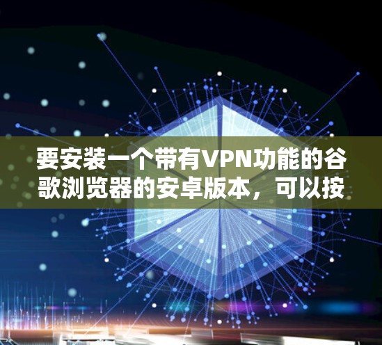 要安装一个带有VPN功能的谷歌浏览器的安卓版本,可以按照以下步骤操作 要安装一个带有VPN功能的谷歌浏览器的安卓版本,可以按照以下步骤操作