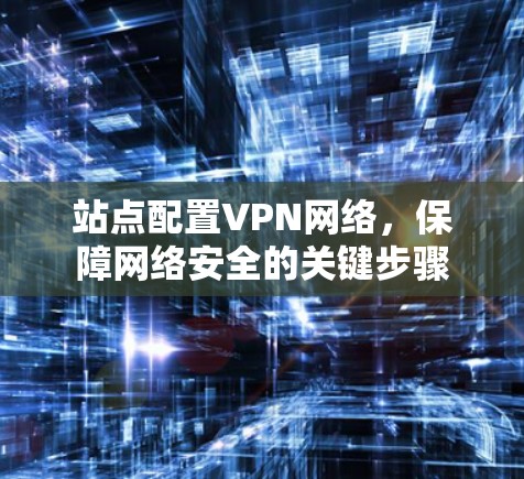 站点配置VPN网络,保障网络安全的关键步骤 站点配置VPN网络,保障网络安全的关键步骤