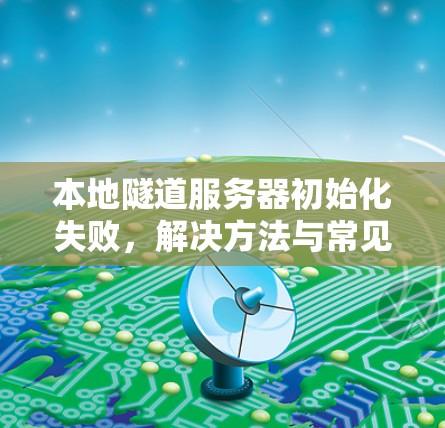 本地隧道服务器初始化失败，解决方法与常见原因分析