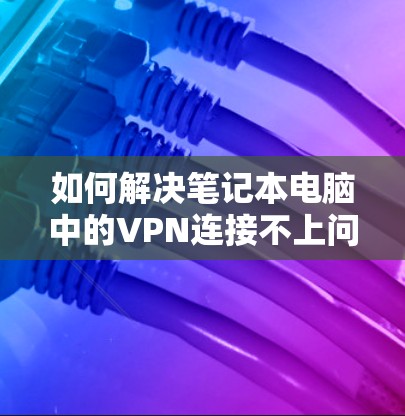 如何解决笔记本电脑中的VPN连接不上问题